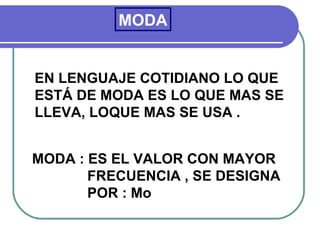 MODA


EN LENGUAJE COTIDIANO LO QUE
ESTÁ DE MODA ES LO QUE MAS SE
LLEVA, LOQUE MAS SE USA .


MODA : ES EL VALOR CON MAYOR
       FRECUENCIA , SE DESIGNA
       POR : Mo
 