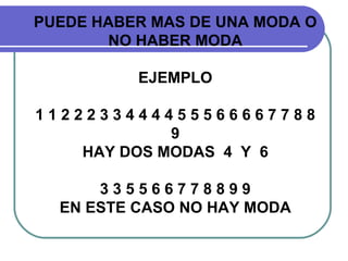PUEDE HABER MAS DE UNA MODA O
       NO HABER MODA

          EJEMPLO

1122233444455566667788
             9
    HAY DOS MODAS 4 Y 6

      335566778899
  EN ESTE CASO NO HAY MODA
 