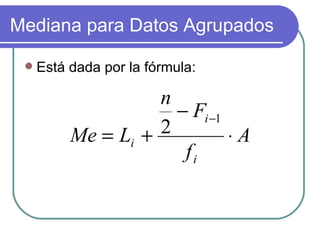 Mediana para Datos Agrupados

    Está dada por la fórmula:

                    n
                      − Fi −1
          Me = Li + 2         ⋅A
                       fi
 