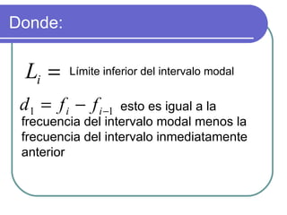 Donde:

  Li =    Límite inferior del intervalo modal


 d1 = f i − f i −1 esto es igual a la
 frecuencia del intervalo modal menos la
 frecuencia del intervalo inmediatamente
 anterior
 