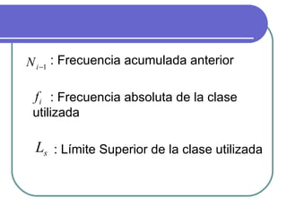 N i −1 : Frecuencia acumulada anterior

 f i : Frecuencia absoluta de la clase
 utilizada

 Ls : Límite Superior de la clase utilizada
 