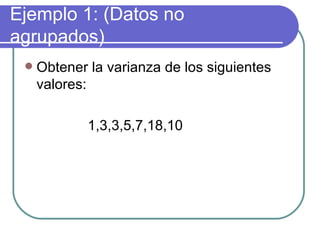 Ejemplo 1: (Datos no
agrupados)
    Obtener la varianza de los siguientes
     valores:

             1,3,3,5,7,18,10
 