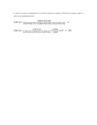 b. Como el suceso condicionado ha ocurrido entonces se aplica el teorema de bayes, luego, el
valor de la probabilidad será:
 