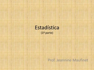 Estadística
(1ª parte)
Prof. Jeannine Maufinet
 