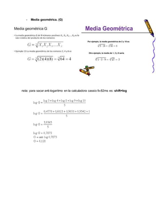 - Media geométrica. (G)
nota: para sacar anti-logaritmo en la calculadora cassio fx-82ms es: shift+log
 