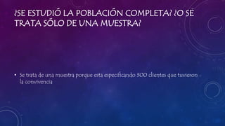 ¿SE ESTUDIÓ LA POBLACIÓN COMPLETA? ¿O SE
TRATA SÓLO DE UNA MUESTRA?
• Se trata de una muestra porque esta especificando 300 clientes que tuvieron
la convivencia
 