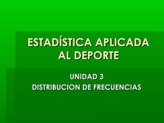 ESTADÍSTICA APLICADA
AL DEPORTE
UNIDAD 3
DISTRIBUCION DE FRECUENCIAS

 