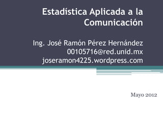 Estadística Aplicada a la
            Comunicación

Ing. José Ramón Pérez Hernández
           00105716@red.unid.mx
   joseramon4225.wordpress.com



                           Mayo 2012
 