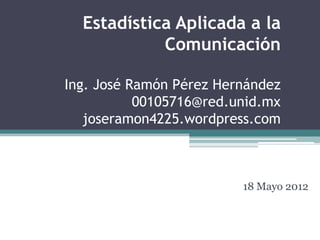 Estadística Aplicada a la
            Comunicación

Ing. José Ramón Pérez Hernández
           00105716@red.unid.mx
   joseramon4225.wordpress.com



                         18 Mayo 2012
 