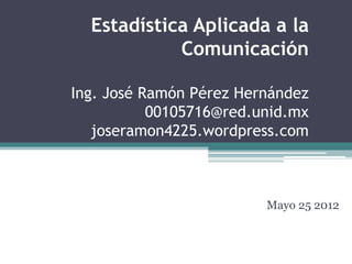 Estadística Aplicada a la
            Comunicación

Ing. José Ramón Pérez Hernández
           00105716@red.unid.mx
   joseramon4225.wordpress.com



                         Mayo 25 2012
 
