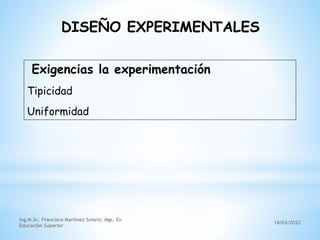 18/03/2022
Ing.M.Sc. Francisco Martínez Solaris; Mgs. En
Educación Superior
Exigencias la experimentación
Tipicidad
Uniformidad
DISEÑO EXPERIMENTALES
 