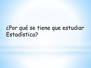¿Por qué se tiene que estudiar
Estadística?
 