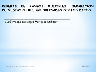 PRUEBAS DE RANGOS MULTIPLES, SEPARACION
DE MEDIAS O PRUEBAS OBLIGADAS POR LOS DATOS
¿Cuál Prueba de Rangos Múltiples Utilizar?
18/03/2022
Por: Ing. M.Sc. Francisco Martínez Solaris
 