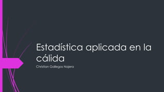 Estadística aplicada en la
cálida
Christian Gallegos Najera
 