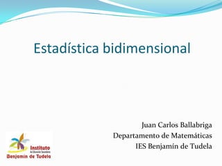 Estadística bidimensional



                    Juan Carlos Ballabriga
            Departamento de Matemáticas
                  IES Benjamín de Tudela
 