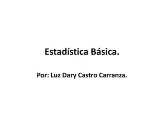 Estadística Básica.

Por: Luz Dary Castro Carranza.
 