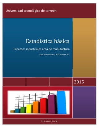 E S T A D I S T I C A
2015
Estadística básica
Procesos industriales área de manufactura
Saúl Maximiliano Ruiz Núñez 2 E
Universidad tecnológica de torreón
 