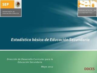 Estadística básica de Educación Secundaria



Dirección de Desarrollo Curricular para la
          Educación Secundaria
                               Mayo 2012
                                             DDCES
 
