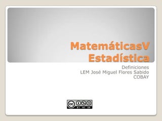 MatemáticasV
Estadística
Definiciones
LEM José Miguel Flores Sabido
COBAY
 