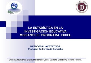 Durán Ana; García Liuva; Maldonado José; Marrero Elizabeth; Rocha Raquel.
LA ESTADÍSTICA EN LA
INVESTIGACIÓN EDUCATIVA
MEDIANTE EL PROGRAMA EXCEL
MÉTODOS CUANTITATIVOS
Profesor: Dr. Fernando Camacho
 