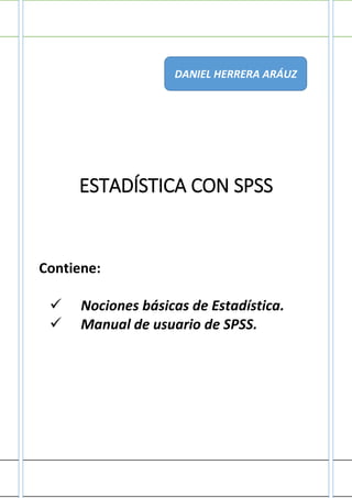ESTADÍSTICA CON SPSS
Contiene:
 Nociones básicas de Estadística.
 Manual de usuario de SPSS.
DANIEL HERRERA ARÁUZ
 