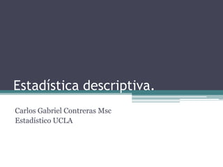 Estadística descriptiva. Carlos Gabriel Contreras Msc Estadístico UCLA 