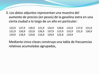 3. Los datos adjuntos representan una muestra del aumento de precios (en pesos) de la gasolina extra en una cierta ciudad a lo largo de un año en particular:	Mediante cinco clases construya una tabla de frecuencias relativas acumuladas agrupadas,