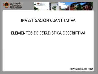 INVESTIGACIÓN CUANTITATIVA ELEMENTOS DE ESTADÍSTICA DESCRIPTIVA EDWIN DUGARTE PEÑA 