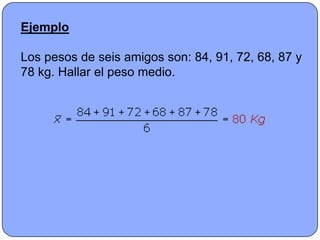 Ejemplo

Los pesos de seis amigos son: 84, 91, 72, 68, 87 y
78 kg. Hallar el peso medio.
 
