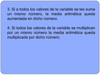3. Si a todos los valores de la variable se les suma
un mismo número, la media aritmética queda
aumentada en dicho número.

4. Si todos los valores de la variable se multiplican
por un mismo número la media aritmética queda
multiplicada por dicho número.
 