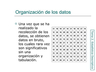Organización de los datos
 Una vez que se ha
realizado la
recolección de los
datos, se obtienen
datos en bruto,
los cuales rara vez
son significativos
sin una
organización y
tabulación.
Tema2.EstadísticaDescriptiva
 