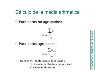 Cálculo de la media aritmética
 Para datos no agrupados:
n
x
X
n
i
i∑=
= 1
 Para datos agrupados:
n
fm
X
k
i
ii∑=
= 1
Donde: mi: punto medio de la clase i
fi: frecuencia absoluta de la clase i
k: cantidad de clases
Tema2.EstadísticaDescriptiva
 