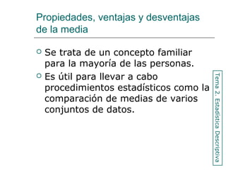 Propiedades, ventajas y desventajas
de la media
 Se trata de un concepto familiar
para la mayoría de las personas.
 Es útil para llevar a cabo
procedimientos estadísticos como la
comparación de medias de varios
conjuntos de datos.
Tema2.EstadísticaDescriptiva
 