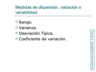 Medidas de dispersión, variación o
variabilidad.
 Rango.
 Varianza.
 Desviación Típica.
 Coeficiente de variación.
Tema2.EstadísticaDescriptiva
 