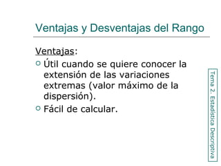 Ventajas y Desventajas del Rango
Ventajas:
 Útil cuando se quiere conocer la
extensión de las variaciones
extremas (valor máximo de la
dispersión).
 Fácil de calcular.
Tema2.EstadísticaDescriptiva
 