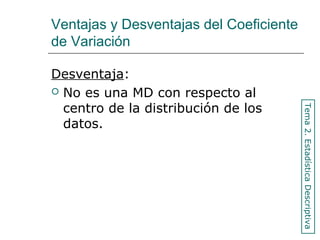 Ventajas y Desventajas del Coeficiente
de Variación
Desventaja:
 No es una MD con respecto al
centro de la distribución de los
datos.
Tema2.EstadísticaDescriptiva
 
