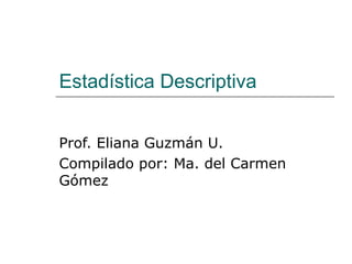 Estadística Descriptiva
Prof. Eliana Guzmán U.
Compilado por: Ma. del Carmen
Gómez
 