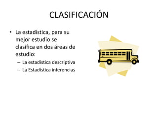 CLASIFICACIÓN
• La estadística, para su
mejor estudio se
clasifica en dos áreas de
estudio:
– La estadística descriptiva
– La Estadística inferencias
 