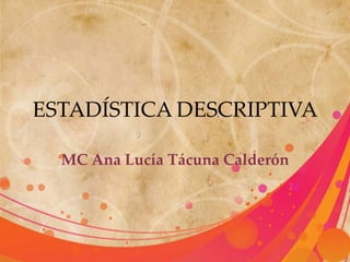 ESTADÍSTICA DESCRIPTIVA
MC Ana Lucía Tácuna Calderón

 