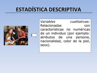 ESTADÍSTICA DESCRIPTIVA Variables cualitativas:  Relacionadas con características no numéricas de un individuo (por ejemplo: atributos de una persona,  nacionalidad, color de la piel, sexo ). 