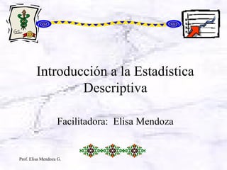 Prof. Elisa Mendoza G.
Introducción a la Estadística
Descriptiva
Facilitadora: Elisa Mendoza
 