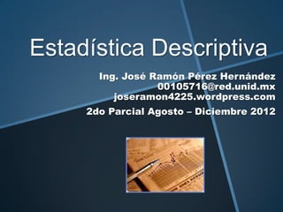 Estadística Descriptiva
       Ing. José Ramón Pérez Hernández
                  00105716@red.unid.mx
          joseramon4225.wordpress.com
     2do Parcial Agosto – Diciembre 2012
 