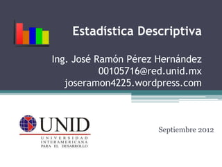 Estadística Descriptiva

Ing. José Ramón Pérez Hernández
           00105716@red.unid.mx
   joseramon4225.wordpress.com



                      Septiembre 2012
 