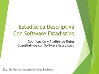 Estadística Descriptiva
Con Software Estadístico
Codificación y Análisis de Datos
Cuantitativos con Software Estadístico
Esp. Guillermo Augusto Narváez Burbano
 
