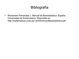 Bibliografía
• Montanero Fernandez J. Manual de Bioestadística. España.
Universidad de Extremadura. Disponible en:
http://matematicas.unex.es/~jmf/Archivos/Bioestadistica.pdf
 