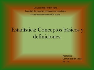 Estadística: Conceptos básicos y
definiciones.
Universidad Fermín Toro
Facultad de ciencias económicas y sociales
Escuela de comunicación social
Paola Roa
Comunicación social
M-712
 