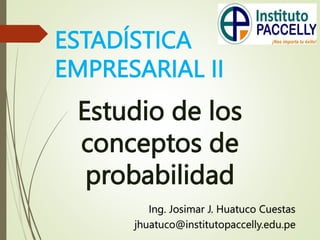 ESTADÍSTICA
EMPRESARIAL II
Estudio de los
conceptos de
probabilidad
Ing. Josimar J. Huatuco Cuestas
jhuatuco@institutopaccelly.edu.pe
 