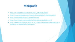  http://es.wikipedia.org/wiki/Frecuencia_estad%C3%ADstica
 http://www.monografias.com/trabajos15/estadistica/estadistica.shtml
 http://www.importancia.org/estadistica.php
 http://www.vitutor.com/estadistica/descriptiva/estadistica.html
 http://www.aulafacil.com/cursos/l11213/ciencia/estadisticas/estadisticas/in
troduccion-a-la-estadistica-descriptiva
 