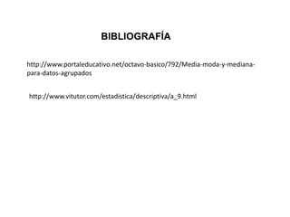 BIBLIOGRAFÍA
http://www.portaleducativo.net/octavo-basico/792/Media-moda-y-mediana-
para-datos-agrupados
http://www.vitutor.com/estadistica/descriptiva/a_9.html
 