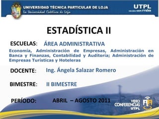 ESCUELAS : DOCENTE : BIMESTRE : ESTAD ÍSTICA II PERÍODO: ÁREA ADMINISTRATIVA II BIMESTRE ABRIL  – AGOSTO 2011 Ing. Ángela Salazar Romero Economía, Administración de Empresas, Administración en Banca y Finanzas, Contabilidad y Auditoría; Administración de Empresas Turísticas y Hoteleras 